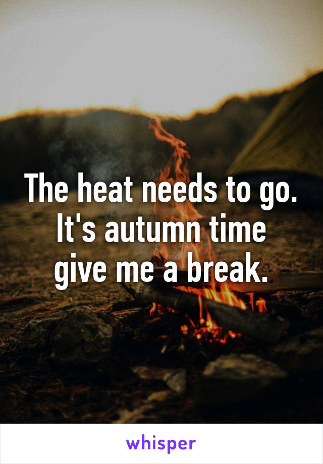 The heat needs to go.
It's autumn time give me a break.