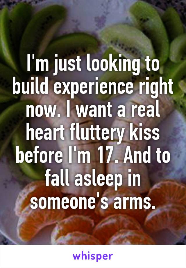 I'm just looking to build experience right now. I want a real heart fluttery kiss before I'm 17. And to fall asleep in someone's arms.