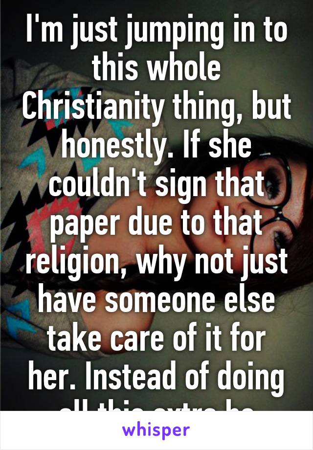 I'm just jumping in to this whole Christianity thing, but honestly. If she couldn't sign that paper due to that religion, why not just have someone else take care of it for her. Instead of doing all this extra bs