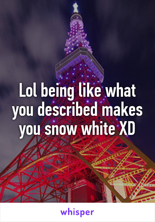 Lol being like what you described makes you snow white XD