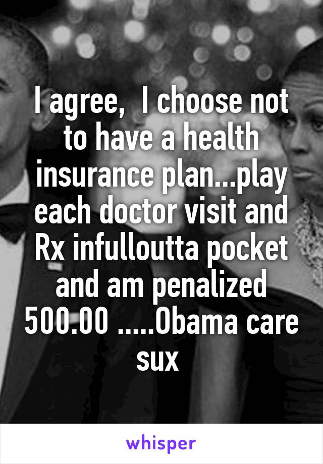 I agree,  I choose not to have a health insurance plan...play each doctor visit and Rx infulloutta pocket and am penalized 500.00 .....Obama care sux 