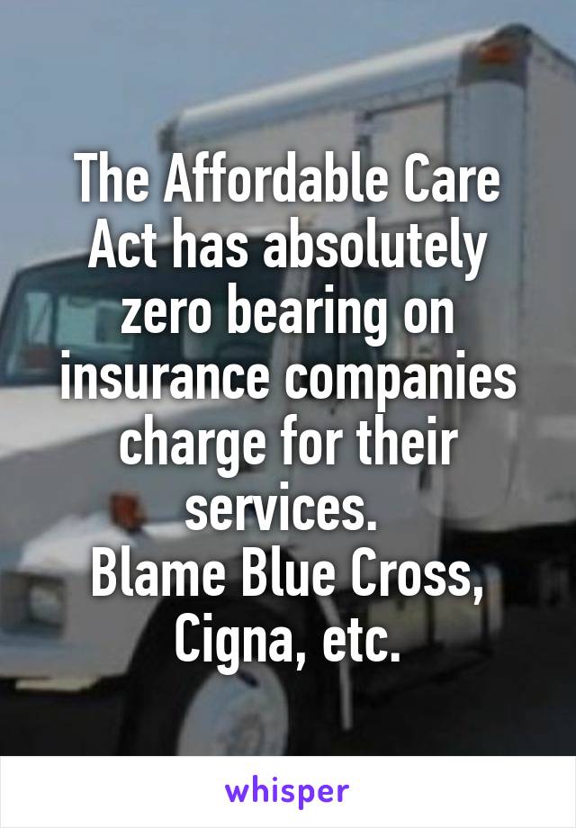 The Affordable Care Act has absolutely zero bearing on insurance companies charge for their services. 
Blame Blue Cross, Cigna, etc.