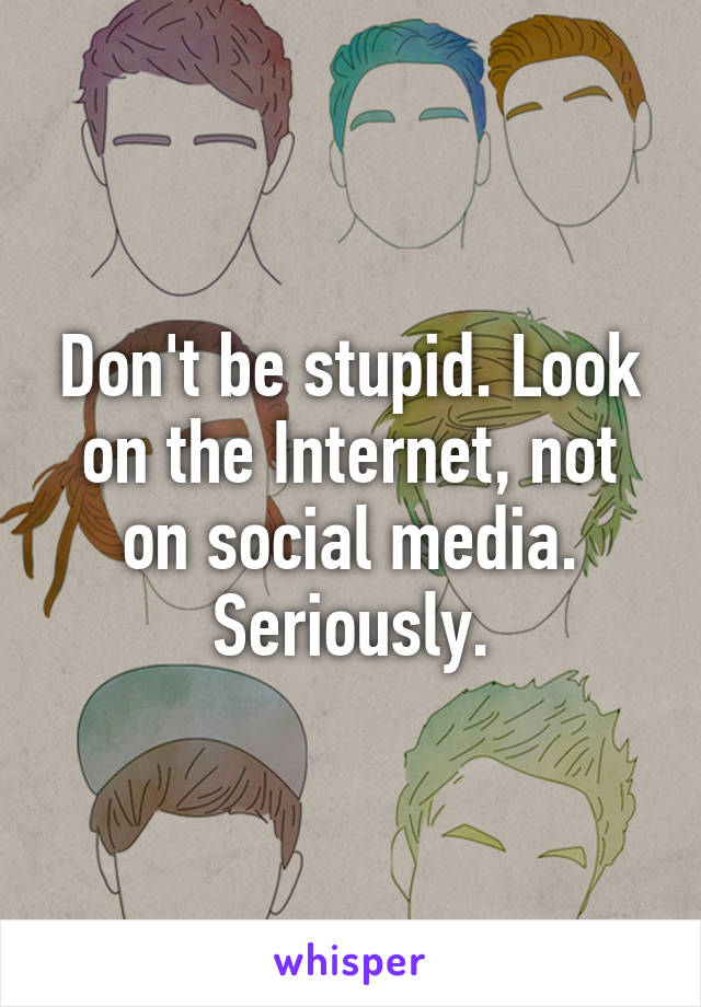 Don't be stupid. Look on the Internet, not on social media. Seriously.