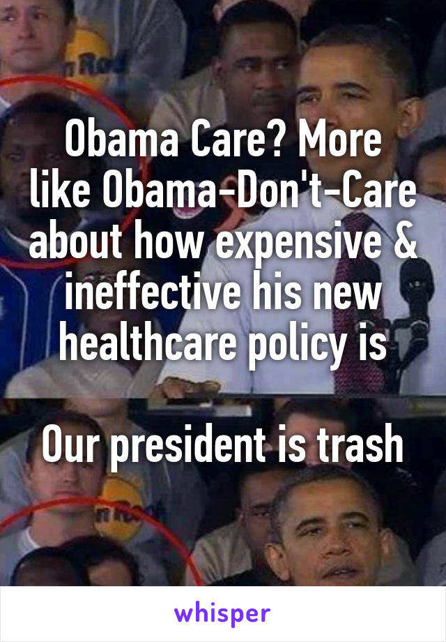 Obama Care? More like Obama-Don't-Care about how expensive & ineffective his new healthcare policy is

Our president is trash 