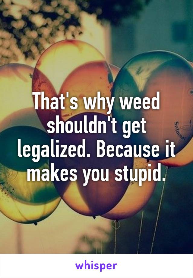 That's why weed shouldn't get legalized. Because it makes you stupid.