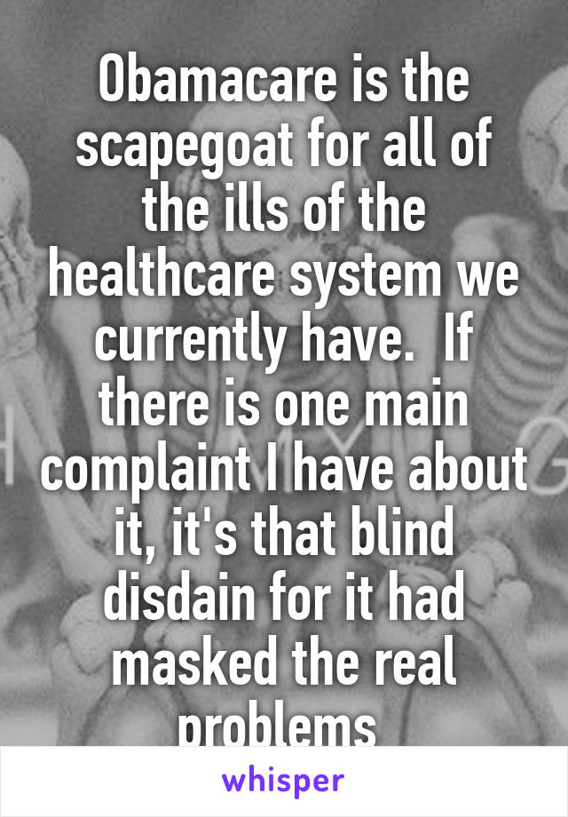Obamacare is the scapegoat for all of the ills of the healthcare system we currently have.  If there is one main complaint I have about it, it's that blind disdain for it had masked the real problems 