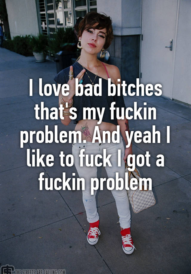 I Love Bad Bitches Thats My Fuckin Problem And Yeah I Like To Fuck I