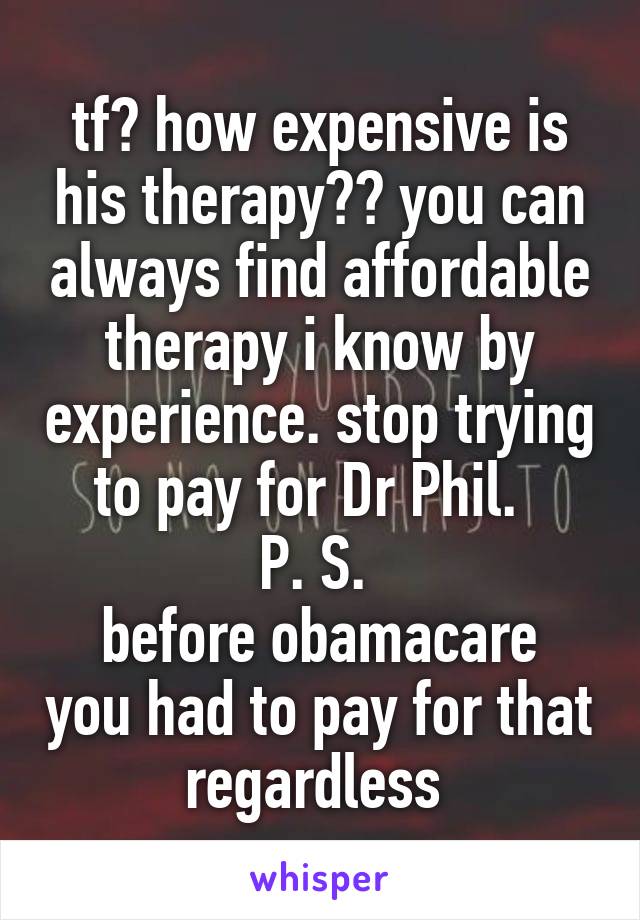 tf? how expensive is his therapy?? you can always find affordable therapy i know by experience. stop trying to pay for Dr Phil.  
P. S. 
before obamacare you had to pay for that regardless 