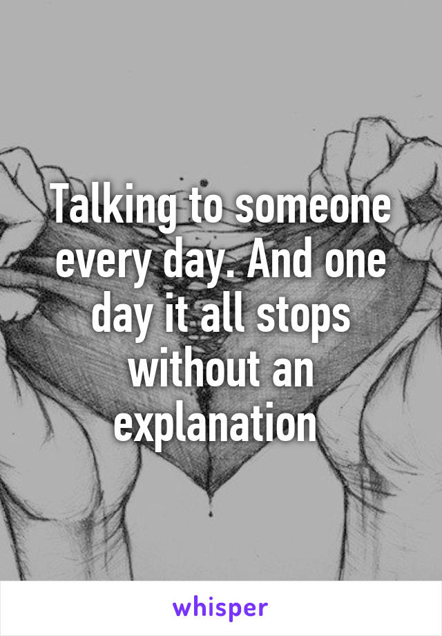 Talking to someone every day. And one day it all stops without an explanation 