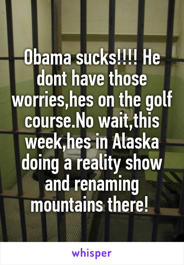 Obama sucks!!!! He dont have those worries,hes on the golf course.No wait,this week,hes in Alaska doing a reality show and renaming mountains there! 