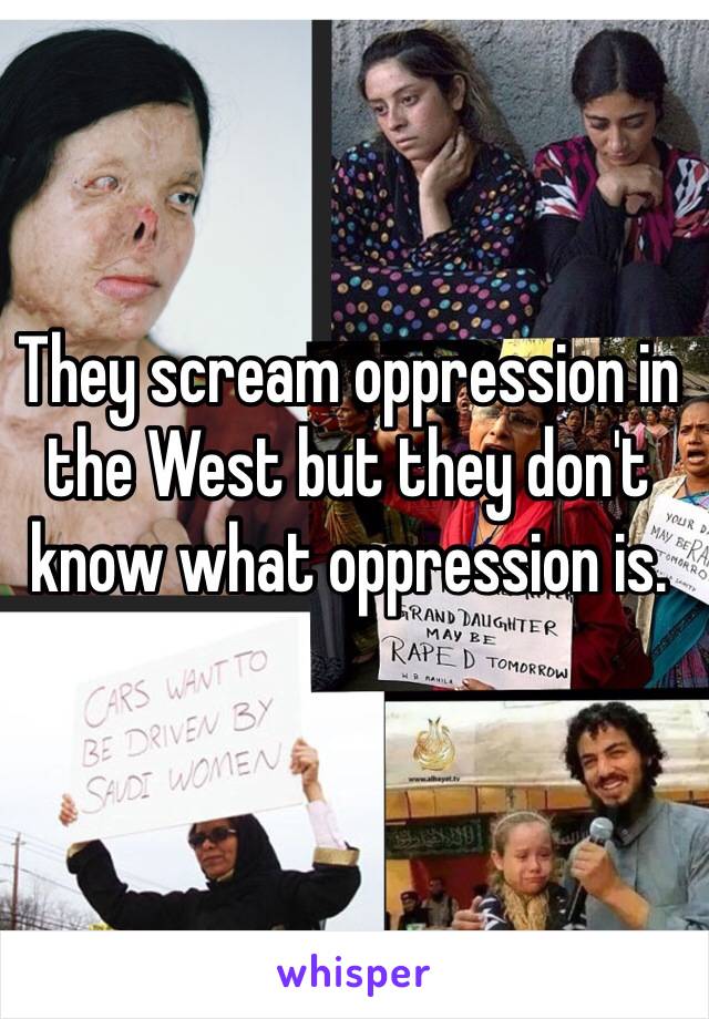 They scream oppression in the West but they don't know what oppression is. 