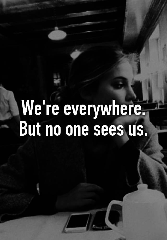 we-re-everywhere-but-no-one-sees-us