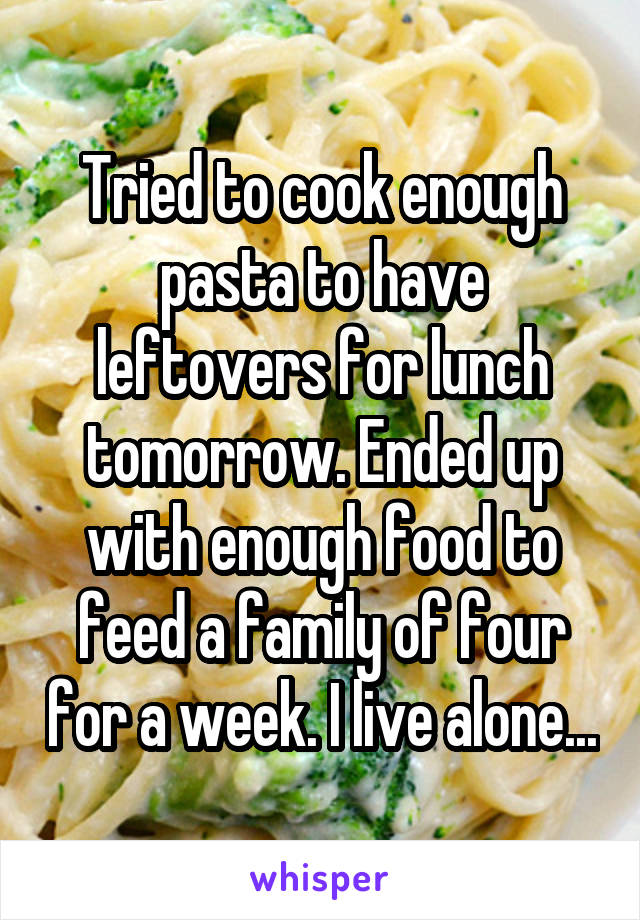 Tried to cook enough pasta to have leftovers for lunch tomorrow. Ended up with enough food to feed a family of four for a week. I live alone...