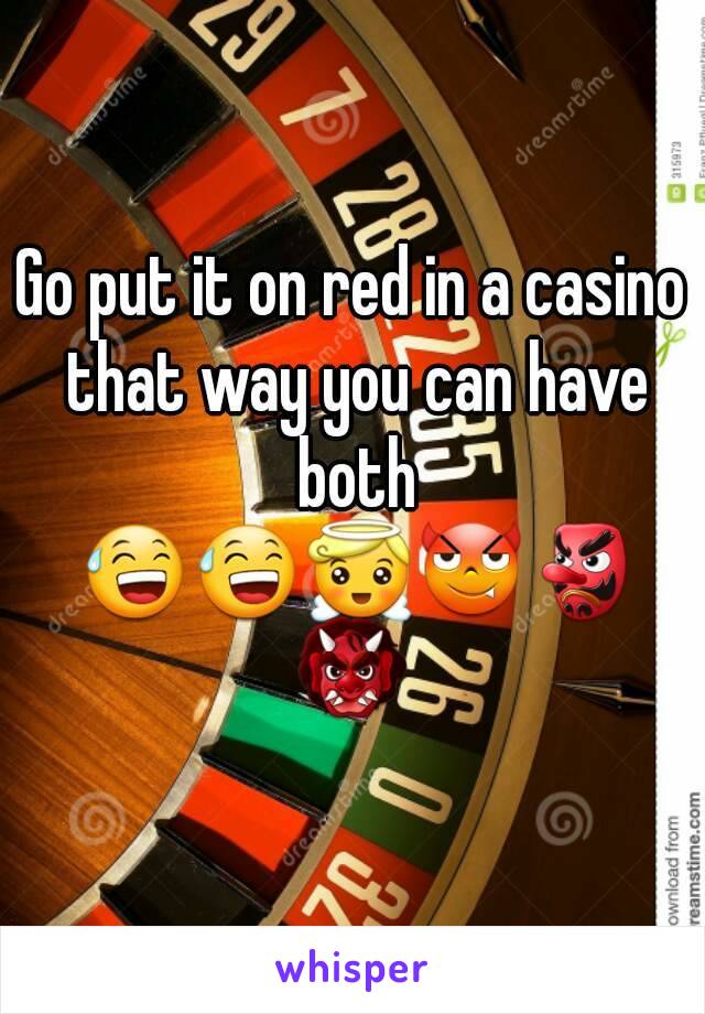 Go put it on red in a casino that way you can have both 😅😅😇😈👺👹