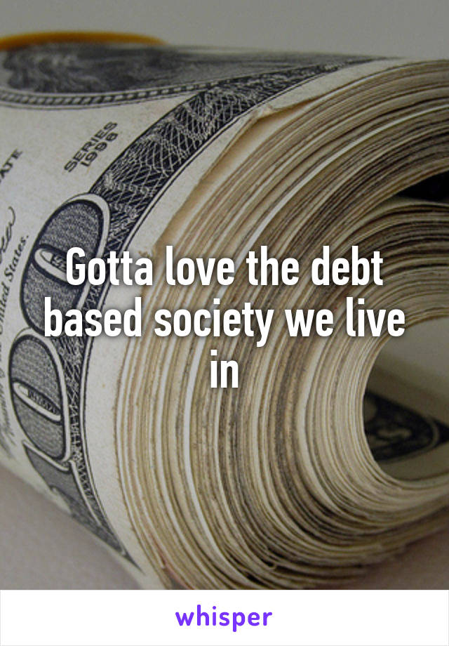 Gotta love the debt based society we live in