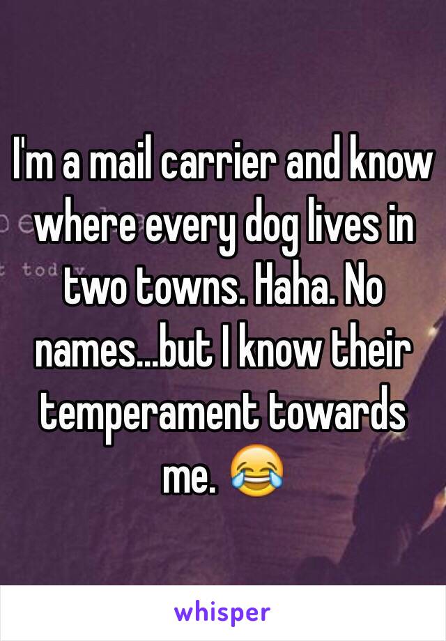 I'm a mail carrier and know where every dog lives in two towns. Haha. No names...but I know their temperament towards me. 😂
