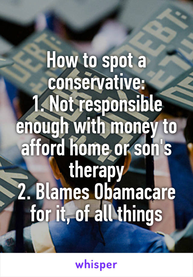 How to spot a conservative:
1. Not responsible enough with money to afford home or son's therapy
2. Blames Obamacare for it, of all things