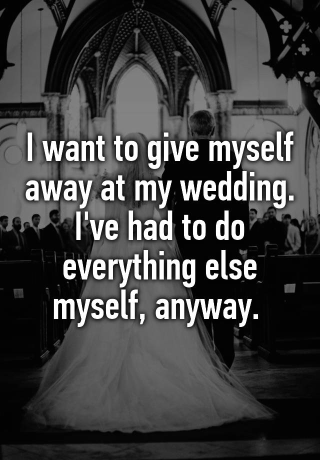 i-want-to-give-myself-away-at-my-wedding-i-ve-had-to-do-everything