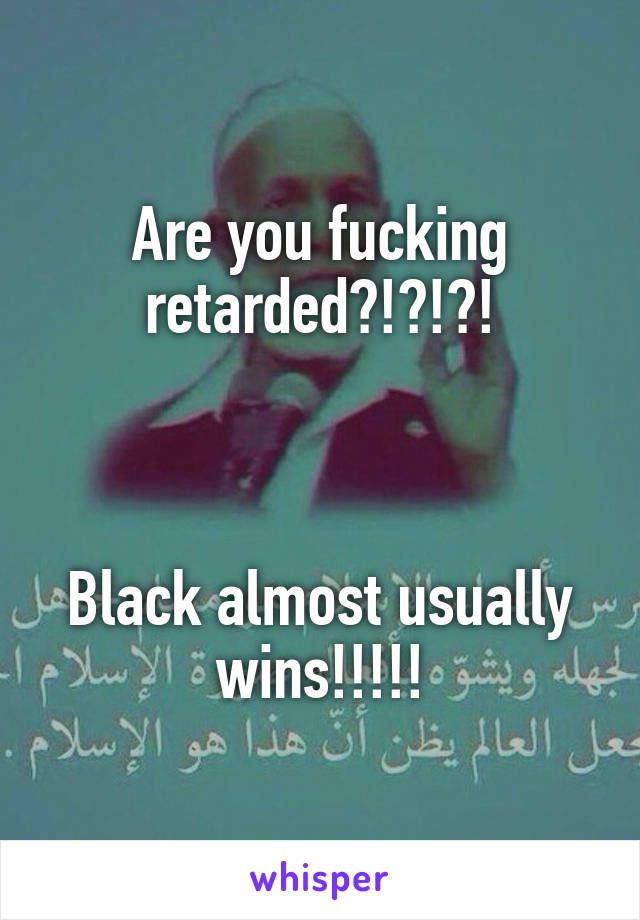Are you fucking retarded?!?!?!



Black almost usually wins!!!!!