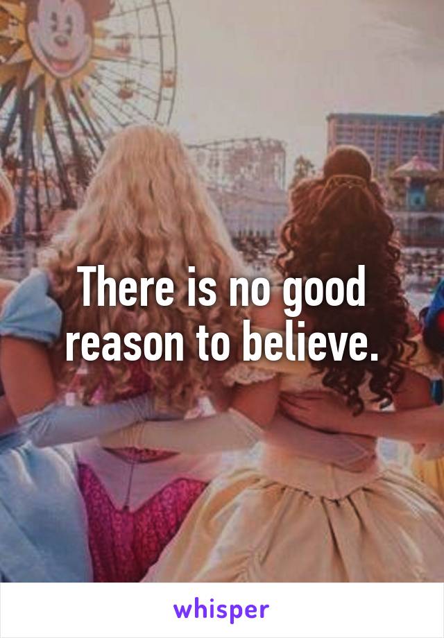 There is no good reason to believe.