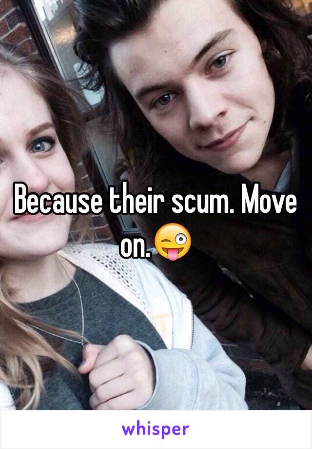 Because their scum. Move on.😜