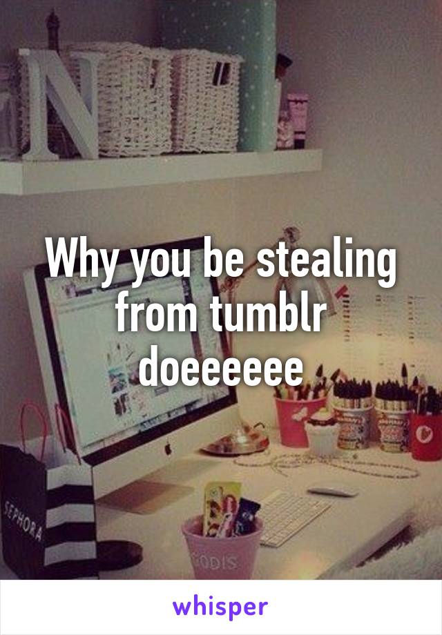 Why you be stealing from tumblr doeeeeee