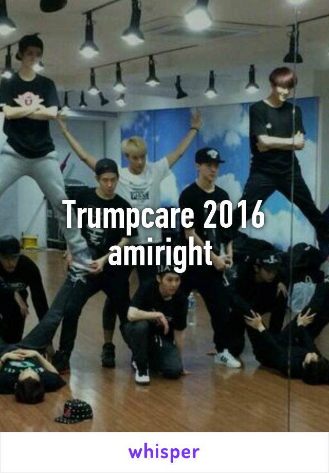Trumpcare 2016 amiright 