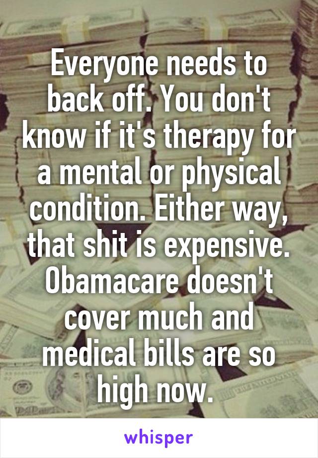 Everyone needs to back off. You don't know if it's therapy for a mental or physical condition. Either way, that shit is expensive. Obamacare doesn't cover much and medical bills are so high now. 