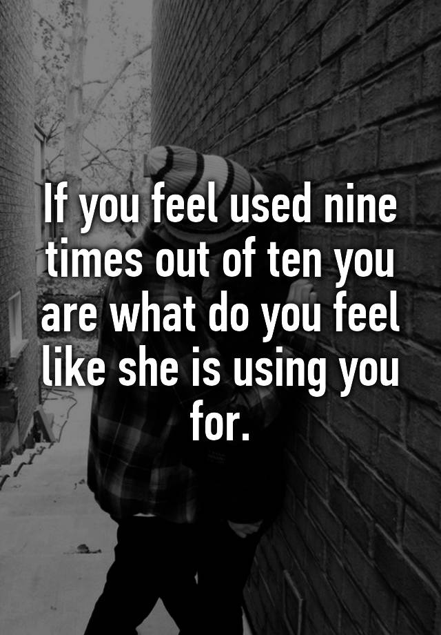 if-you-feel-used-nine-times-out-of-ten-you-are-what-do-you-feel-like