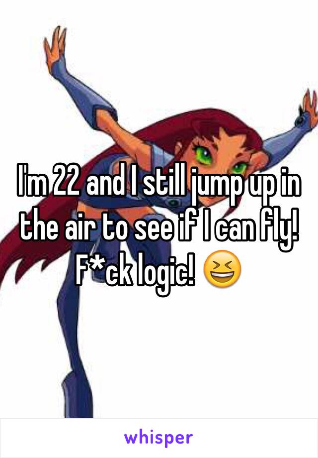 I'm 22 and I still jump up in the air to see if I can fly! F*ck logic! 😆