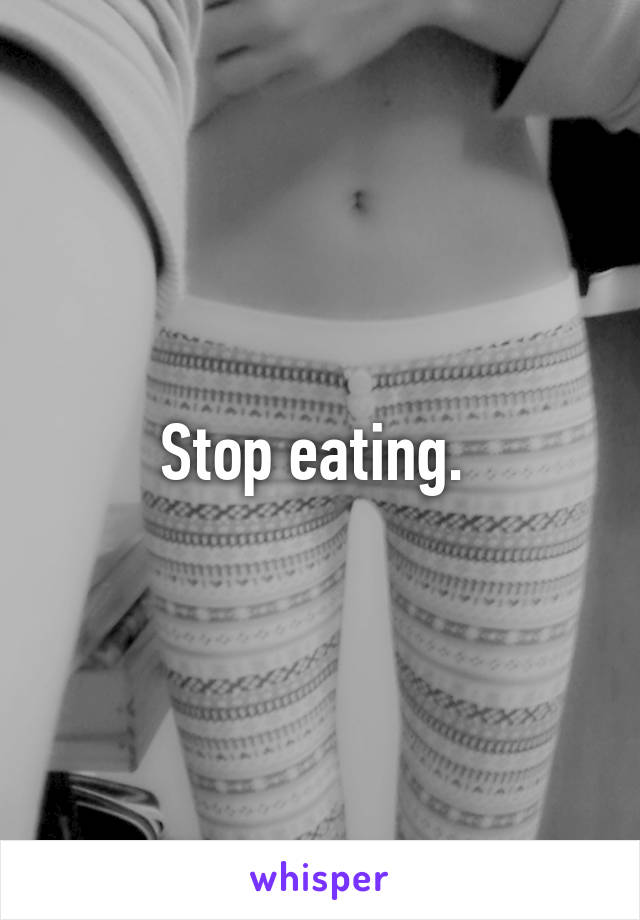 Stop eating. 