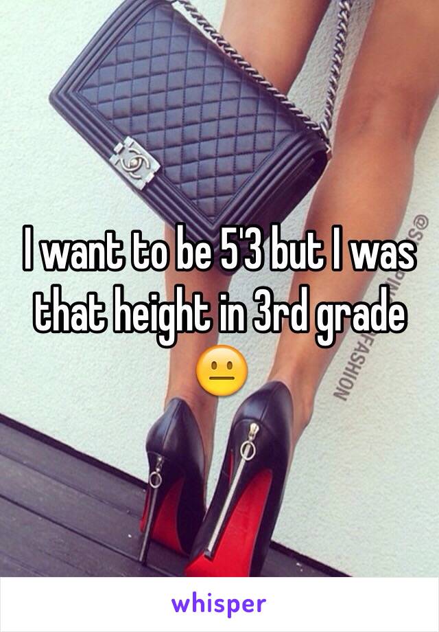 I want to be 5'3 but I was that height in 3rd grade 😐