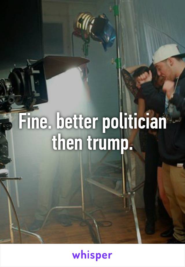 Fine. better politician then trump.