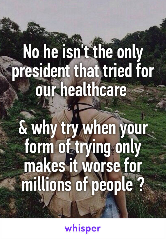 No he isn't the only president that tried for our healthcare 

& why try when your form of trying only makes it worse for millions of people ?
