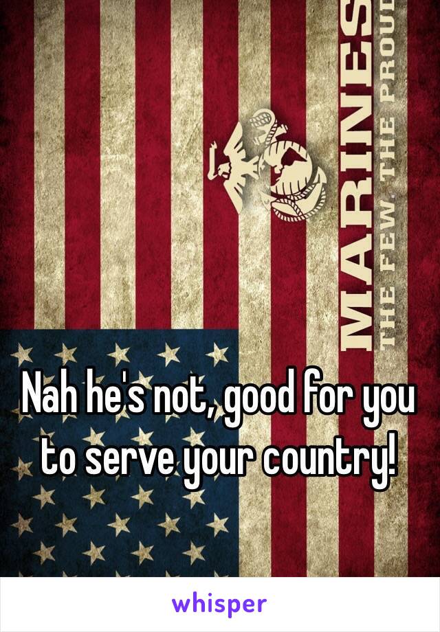 Nah he's not, good for you to serve your country! 