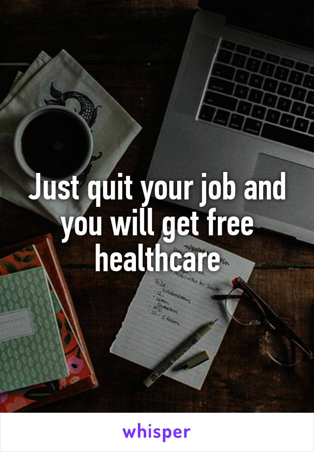 Just quit your job and you will get free healthcare