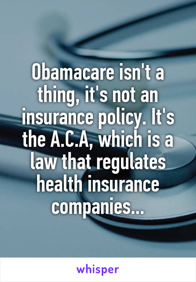 Obamacare isn't a thing, it's not an insurance policy. It's the A.C.A, which is a law that regulates health insurance companies...