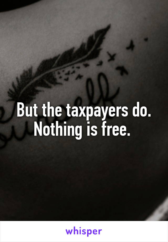 But the taxpayers do. Nothing is free. 
