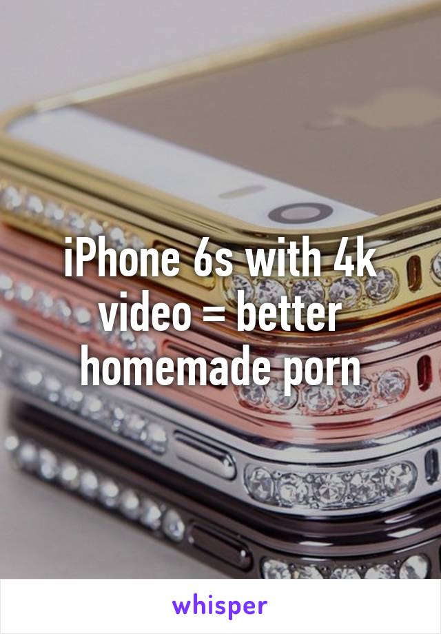 iPhone 6s with 4k video = better homemade porn