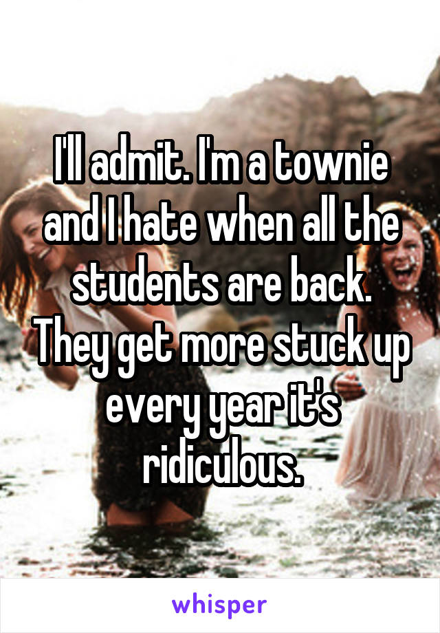 I'll admit. I'm a townie and I hate when all the students are back. They get more stuck up every year it's ridiculous.