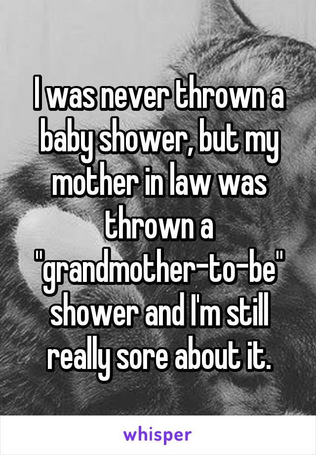 I was never thrown a baby shower, but my mother in law was thrown a "grandmother-to-be" shower and I'm still really sore about it.