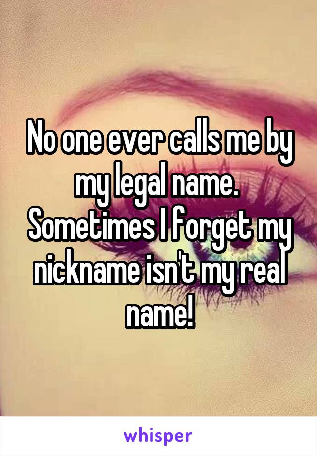 No one ever calls me by my legal name.  Sometimes I forget my nickname isn't my real name!