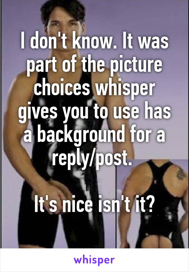 I don't know. It was part of the picture choices whisper gives you to use has a background for a reply/post. 

It's nice isn't it?
