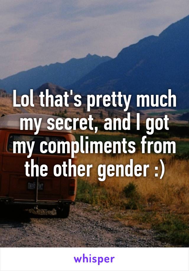Lol that's pretty much my secret, and I got my compliments from the other gender :)