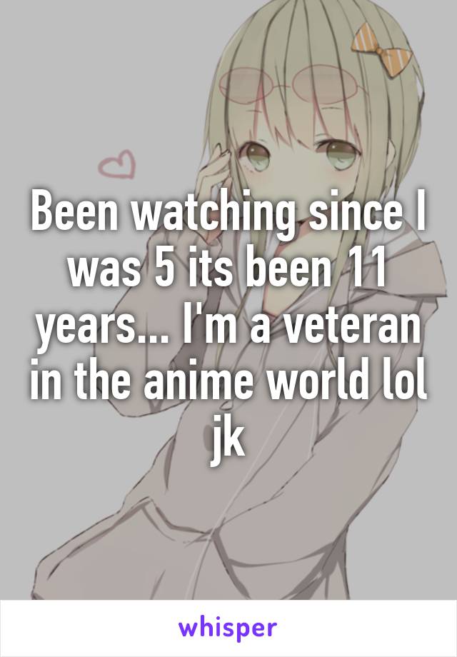 Been watching since I was 5 its been 11 years... I'm a veteran in the anime world lol jk