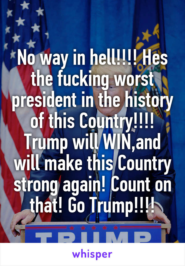 No way in hell!!!! Hes the fucking worst president in the history of this Country!!!! Trump will WIN,and will make this Country strong again! Count on that! Go Trump!!!!