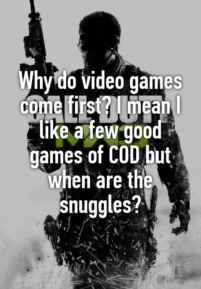 why-do-video-games-come-first-i-mean-i-like-a-few-good-games-of-cod