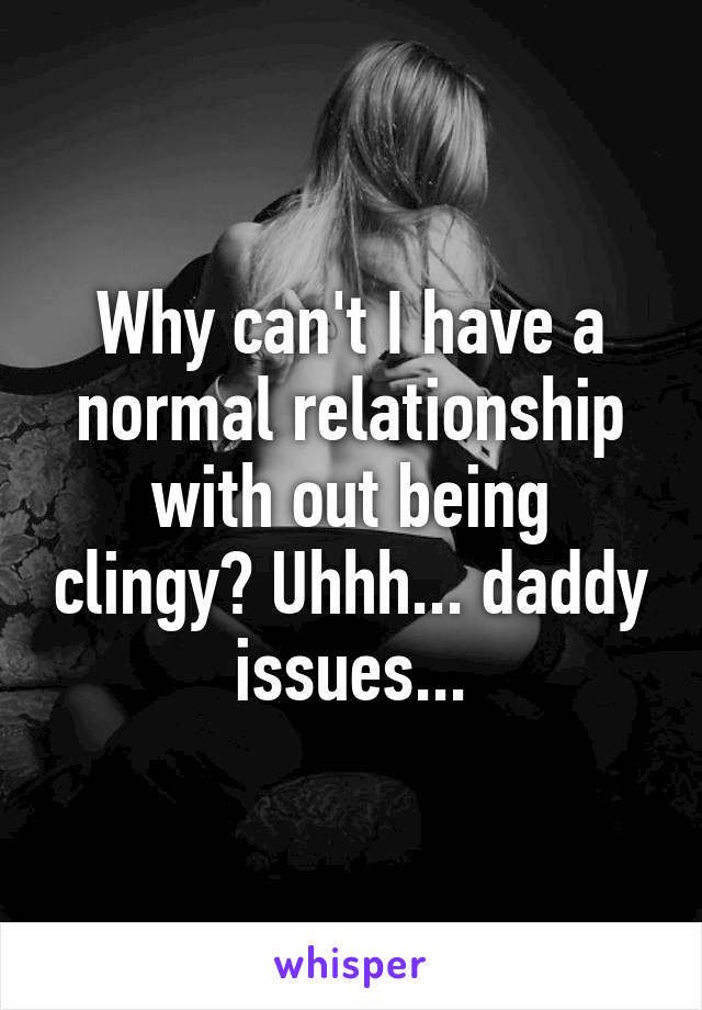 Why can't I have a normal relationship with out being clingy? Uhhh... daddy issues...