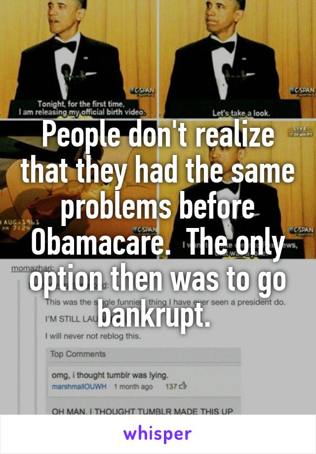 People don't realize that they had the same problems before Obamacare.  The only option then was to go bankrupt. 