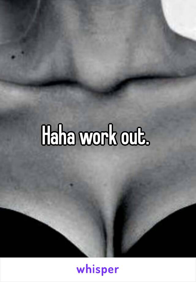 Haha work out. 